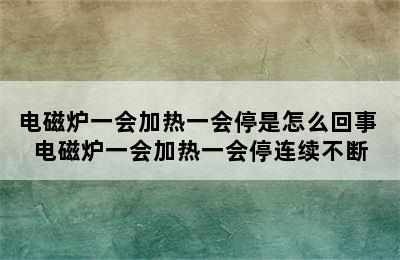 电磁炉一会加热一会停是怎么回事 电磁炉一会加热一会停连续不断